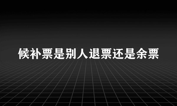 候补票是别人退票还是余票