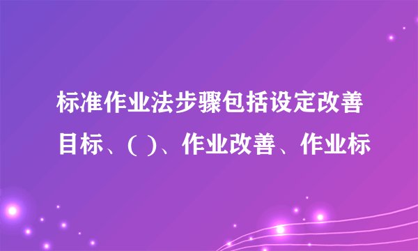 标准作业法步骤包括设定改善目标、( )、作业改善、作业标