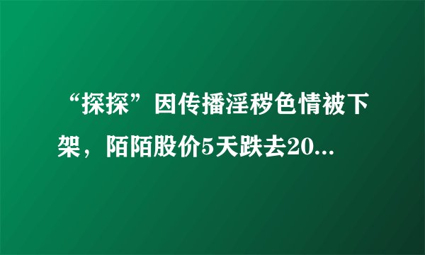 “探探”因传播淫秽色情被下架，陌陌股价5天跌去20%，真的要凉凉了？