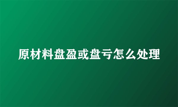 原材料盘盈或盘亏怎么处理