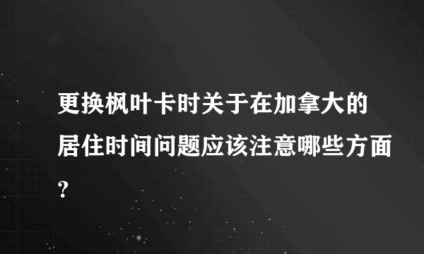 更换枫叶卡时关于在加拿大的居住时间问题应该注意哪些方面？