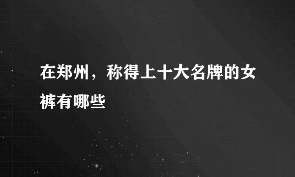 在郑州，称得上十大名牌的女裤有哪些