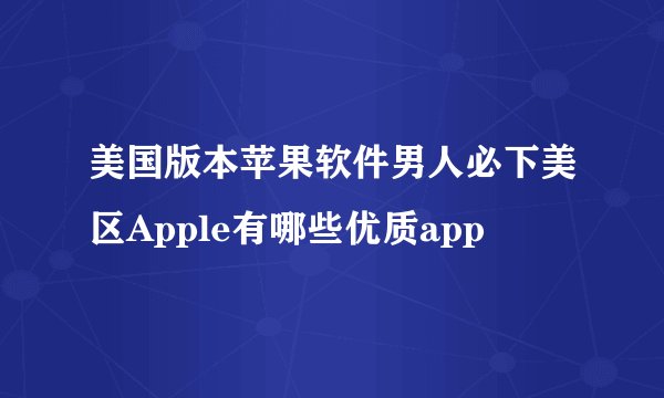 美国版本苹果软件男人必下美区Apple有哪些优质app