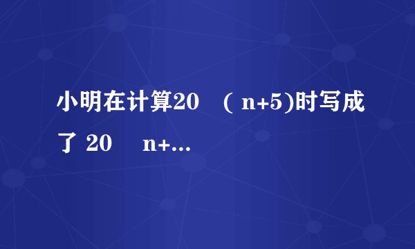 小明在计算20╳( n+5)时写成了 20 ╳n+4,得到的结果与正确的结果相差多少？