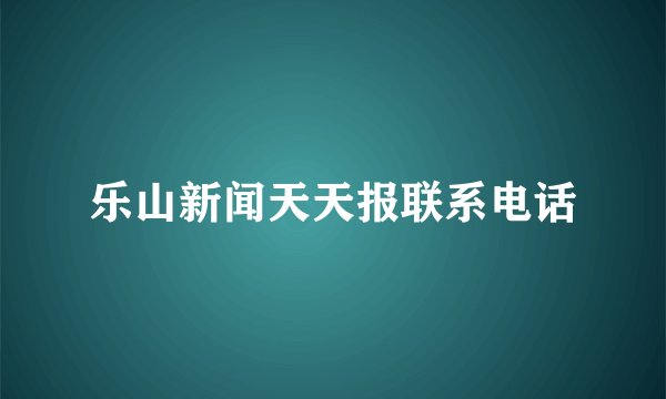 乐山新闻天天报联系电话