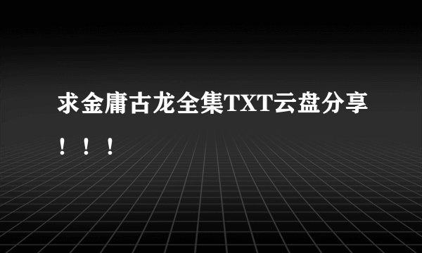 求金庸古龙全集TXT云盘分享！！！