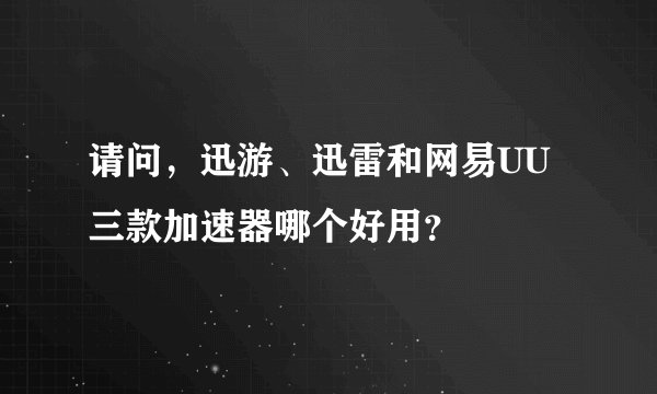 请问，迅游、迅雷和网易UU三款加速器哪个好用？