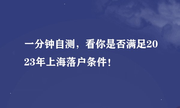 一分钟自测，看你是否满足2023年上海落户条件！