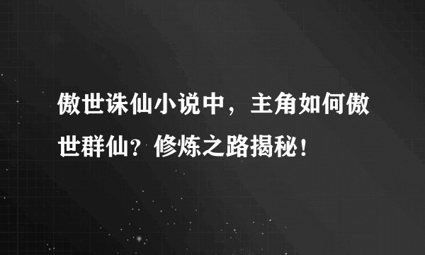 傲世诛仙小说中，主角如何傲世群仙？修炼之路揭秘！