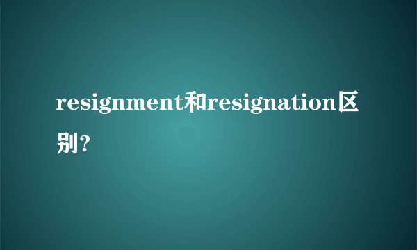 resignment和resignation区别?