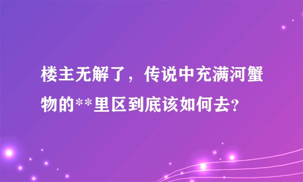 楼主无解了，传说中充满河蟹物的**里区到底该如何去？