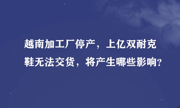 越南加工厂停产，上亿双耐克鞋无法交货，将产生哪些影响？