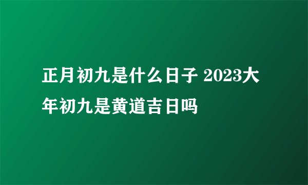 正月初九是什么日子 2023大年初九是黄道吉日吗