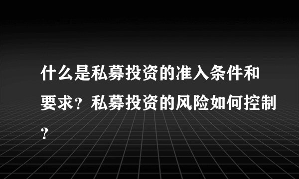 什么是私募投资的准入条件和要求？私募投资的风险如何控制？