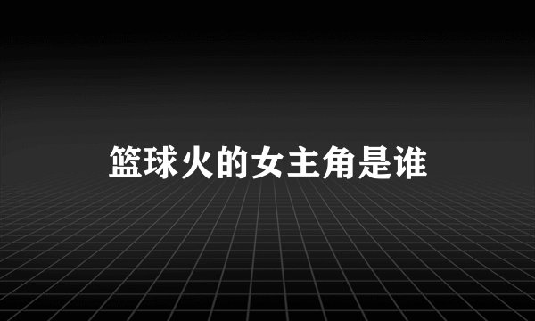 篮球火的女主角是谁