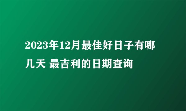 2023年12月最佳好日子有哪几天 最吉利的日期查询