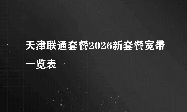 天津联通套餐2026新套餐宽带一览表