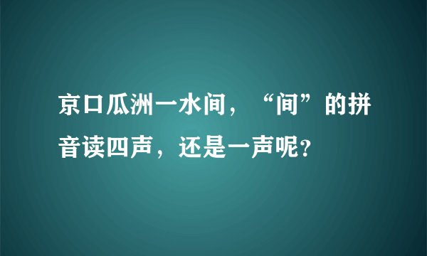 京口瓜洲一水间，“间”的拼音读四声，还是一声呢？