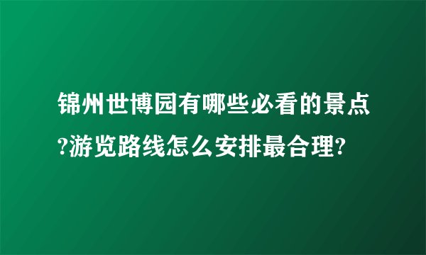 锦州世博园有哪些必看的景点?游览路线怎么安排最合理?
