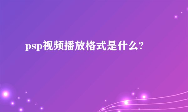 psp视频播放格式是什么?