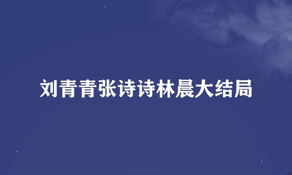 刘青青张诗诗林晨大结局