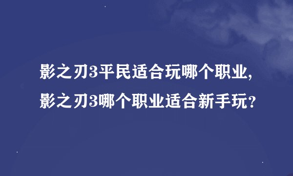 影之刃3平民适合玩哪个职业,影之刃3哪个职业适合新手玩？