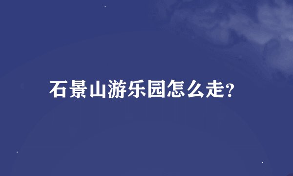 石景山游乐园怎么走？
