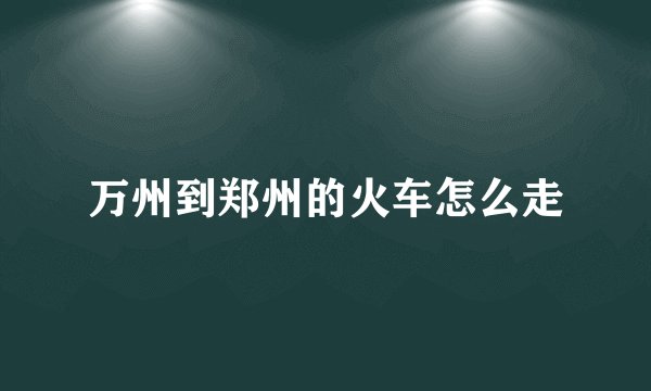 万州到郑州的火车怎么走
