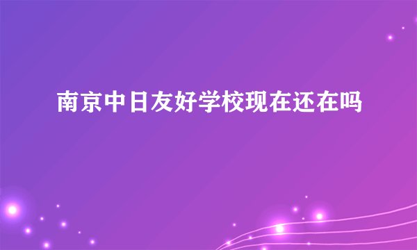 南京中日友好学校现在还在吗