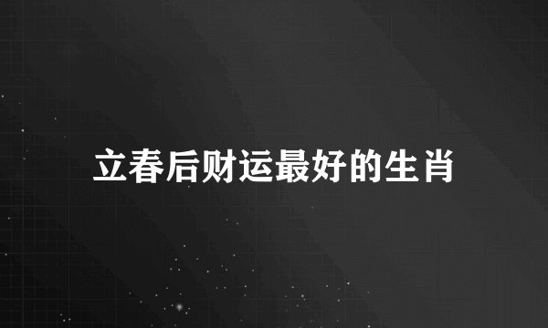 立春后财运最好的生肖