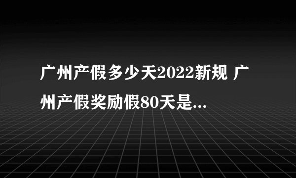 广州产假多少天2022新规 广州产假奖励假80天是强制性的吗