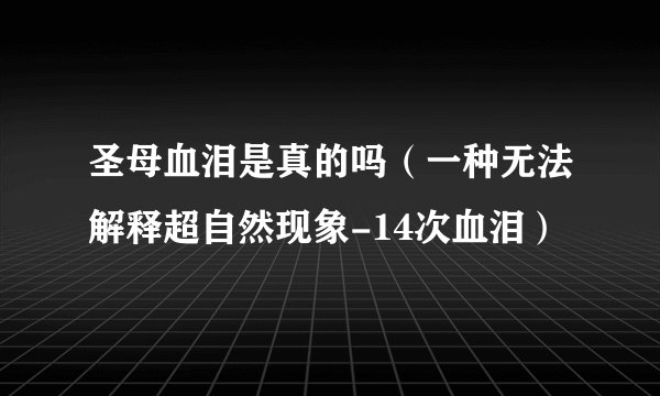 圣母血泪是真的吗（一种无法解释超自然现象-14次血泪）