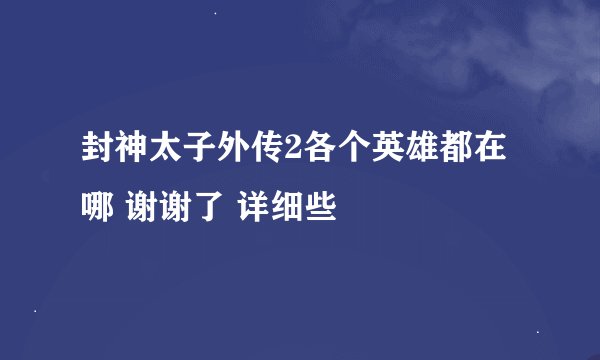 封神太子外传2各个英雄都在哪 谢谢了 详细些