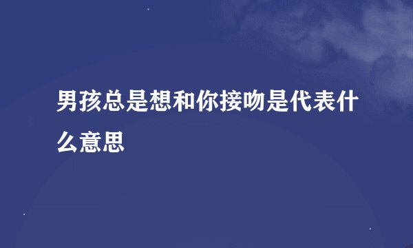 男孩总是想和你接吻是代表什么意思
