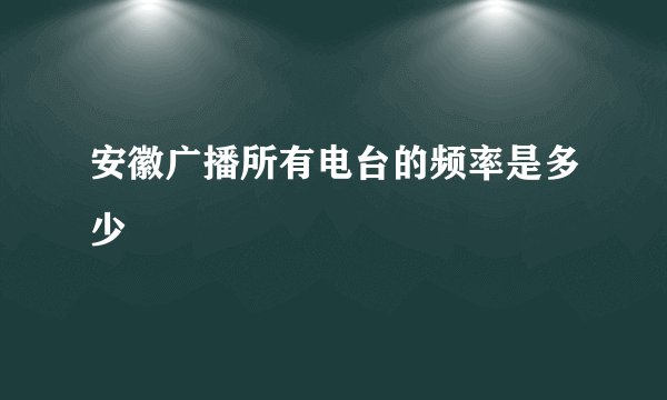 安徽广播所有电台的频率是多少