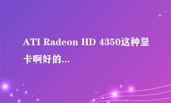 ATI Radeon HD 4350这种显卡啊好的？急需知道