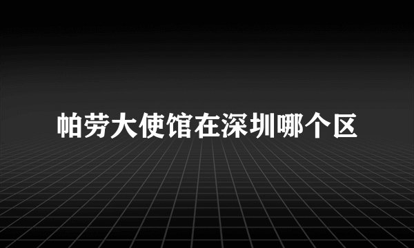 帕劳大使馆在深圳哪个区