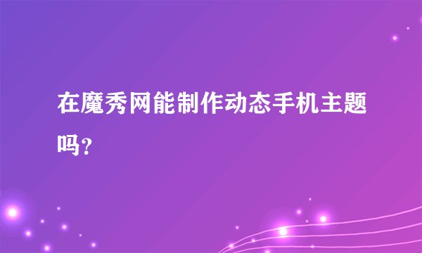 在魔秀网能制作动态手机主题吗？