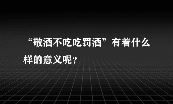“敬酒不吃吃罚酒”有着什么样的意义呢？