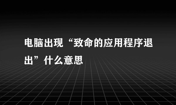 电脑出现“致命的应用程序退出”什么意思