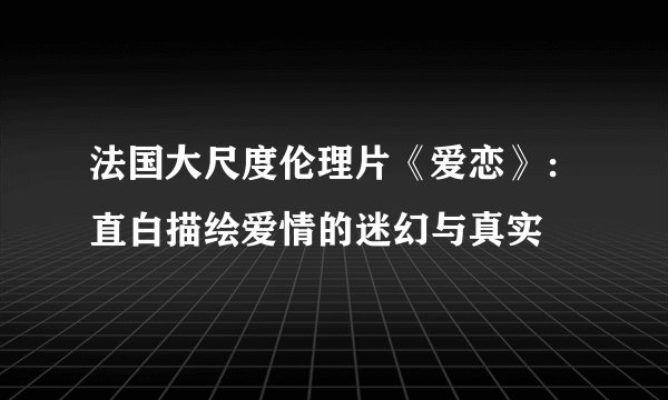 法国大尺度伦理片《爱恋》：直白描绘爱情的迷幻与真实