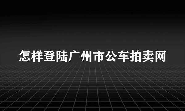 怎样登陆广州市公车拍卖网