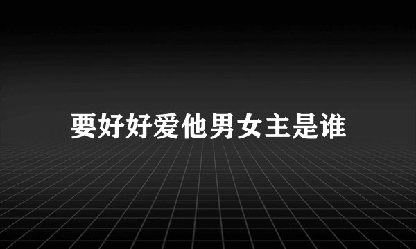 要好好爱他男女主是谁