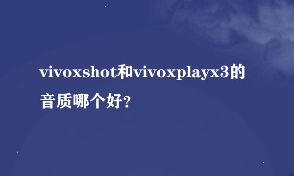 vivoxshot和vivoxplayx3的音质哪个好？