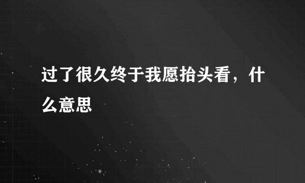 过了很久终于我愿抬头看，什么意思