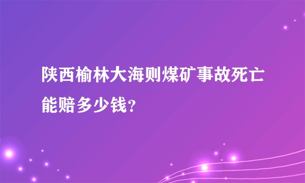 陕西榆林大海则煤矿事故死亡能赔多少钱？