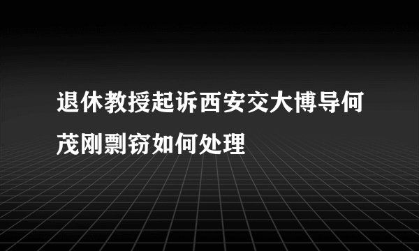 退休教授起诉西安交大博导何茂刚剽窃如何处理