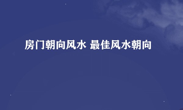 房门朝向风水 最佳风水朝向