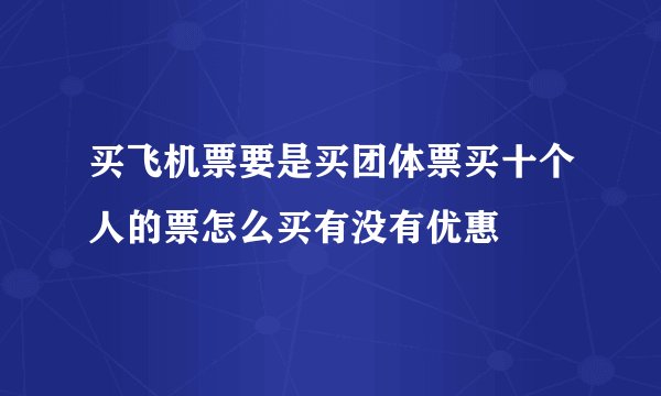 买飞机票要是买团体票买十个人的票怎么买有没有优惠