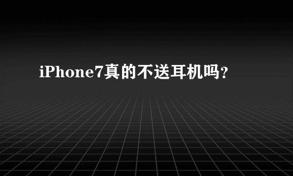iPhone7真的不送耳机吗？